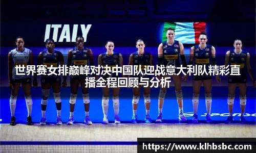 世界赛女排巅峰对决中国队迎战意大利队精彩直播全程回顾与分析