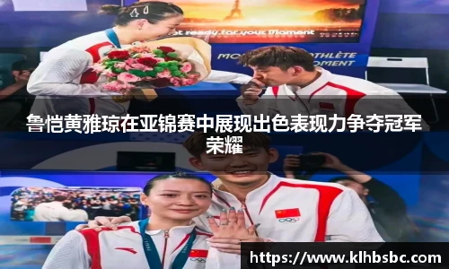 鲁恺黄雅琼在亚锦赛中展现出色表现力争夺冠军荣耀
