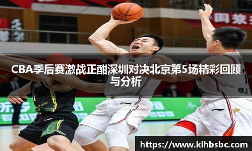 CBA季后赛激战正酣深圳对决北京第5场精彩回顾与分析