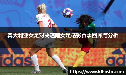 奥大利亚女足对决越南女足精彩赛事回顾与分析