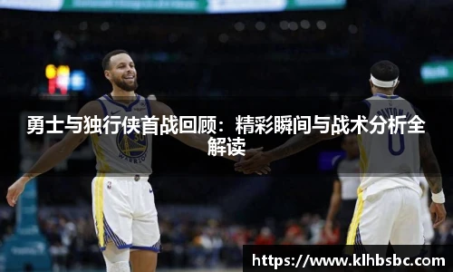 勇士与独行侠首战回顾：精彩瞬间与战术分析全解读